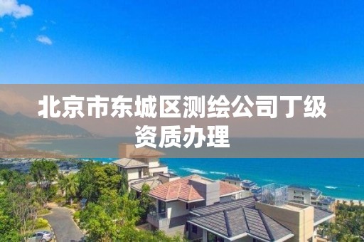 北京市東城區(qū)測(cè)繪公司丁級(jí)資質(zhì)辦理