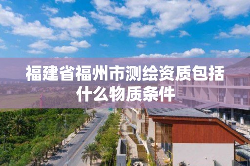 福建省福州市測繪資質包括什么物質條件