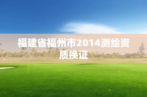 福建省福州市2014測繪資質(zhì)換證