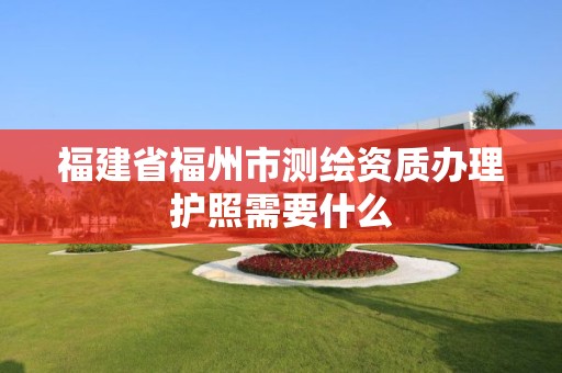 福建省福州市測繪資質辦理護照需要什么