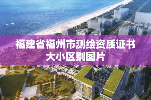 福建省福州市測繪資質證書大小區別圖片