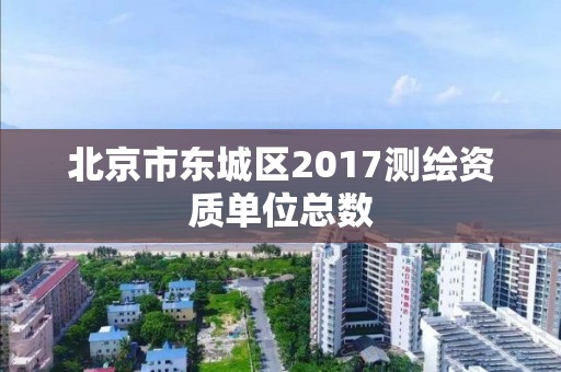 北京市東城區2017測繪資質單位總數