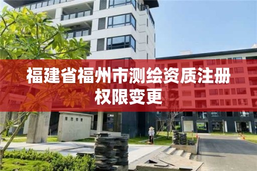 福建省福州市測繪資質注冊權限變更