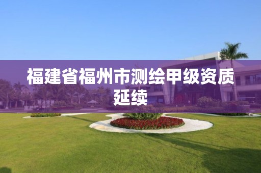 福建省福州市測繪甲級資質延續(xù)