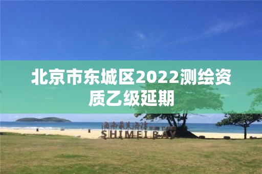 北京市東城區2022測繪資質乙級延期