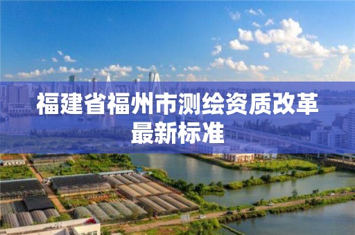 福建省福州市測繪資質改革最新標準