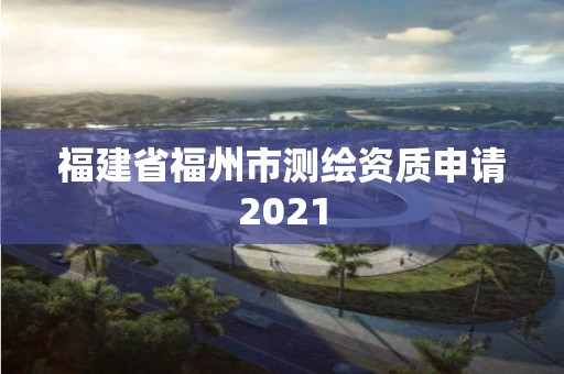 福建省福州市測繪資質申請2021