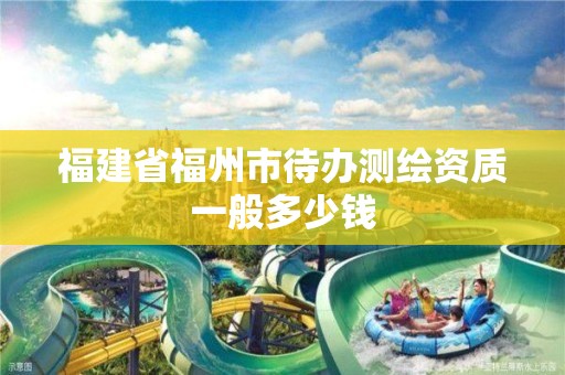 福建省福州市待辦測繪資質一般多少錢