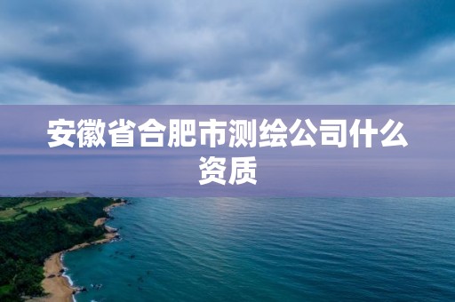 安徽省合肥市測繪公司什么資質(zhì)