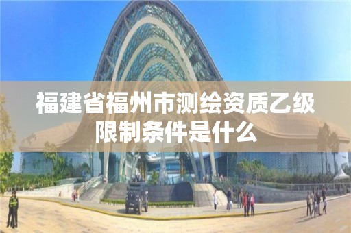 福建省福州市測繪資質乙級限制條件是什么