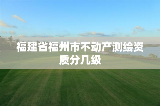 福建省福州市不動產(chǎn)測繪資質(zhì)分幾級