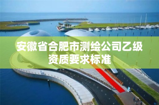 安徽省合肥市測繪公司乙級資質要求標準