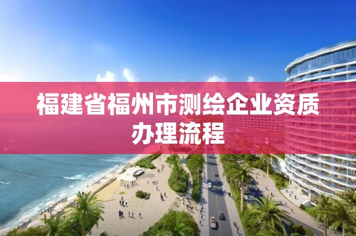 福建省福州市測(cè)繪企業(yè)資質(zhì)辦理流程