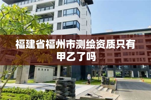 福建省福州市測繪資質只有甲乙了嗎