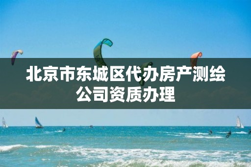 北京市東城區(qū)代辦房產(chǎn)測(cè)繪公司資質(zhì)辦理