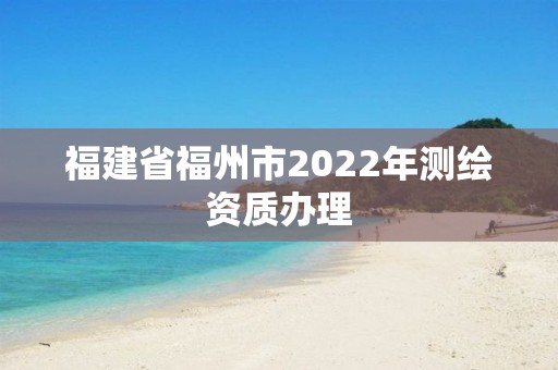 福建省福州市2022年測繪資質辦理