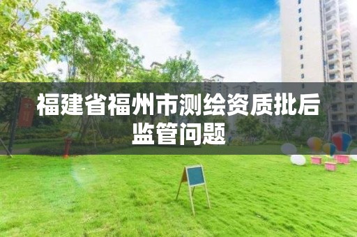 福建省福州市測繪資質批后監管問題