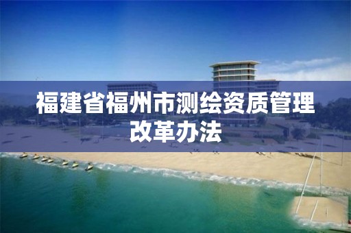 福建省福州市測繪資質管理改革辦法