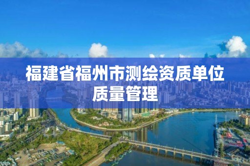 福建省福州市測繪資質(zhì)單位質(zhì)量管理