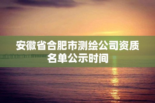 安徽省合肥市測繪公司資質名單公示時間