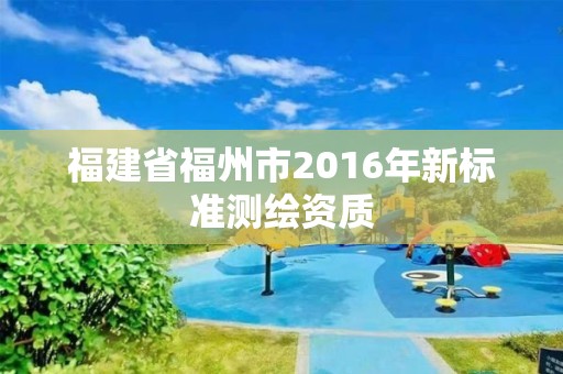 福建省福州市2016年新標(biāo)準(zhǔn)測繪資質(zhì)