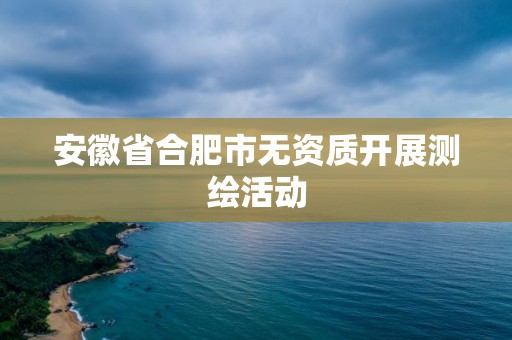 安徽省合肥市無資質(zhì)開展測繪活動(dòng)