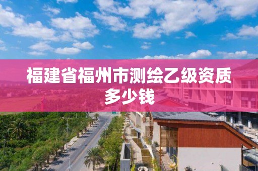 福建省福州市測繪乙級資質(zhì)多少錢