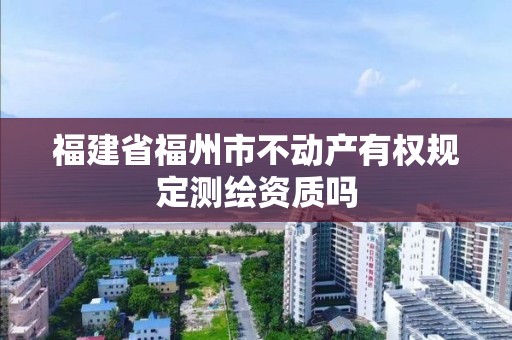 福建省福州市不動產有權規定測繪資質嗎