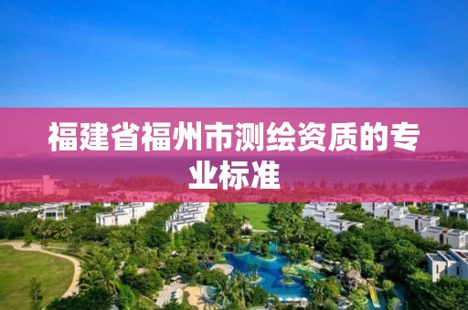 福建省福州市測繪資質的專業標準