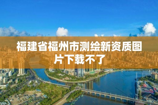 福建省福州市測(cè)繪新資質(zhì)圖片下載不了