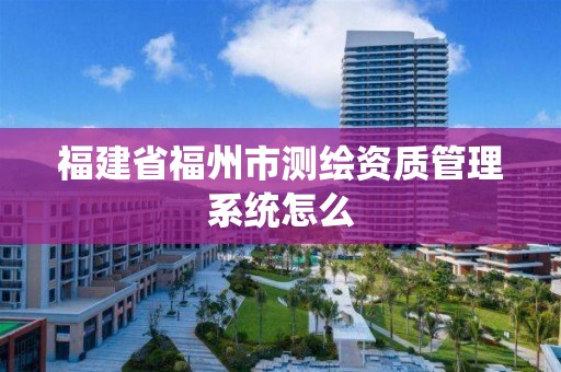 福建省福州市測(cè)繪資質(zhì)管理系統(tǒng)怎么