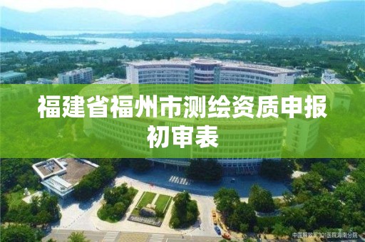 福建省福州市測繪資質申報初審表