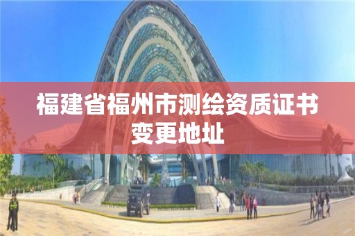 福建省福州市測繪資質證書變更地址