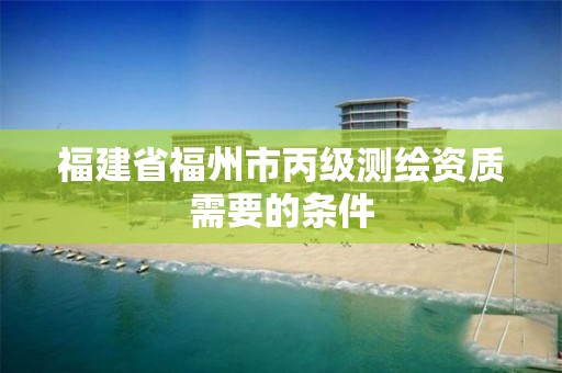 福建省福州市丙級測繪資質需要的條件