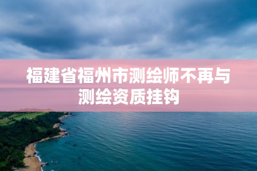 福建省福州市測繪師不再與測繪資質(zhì)掛鉤