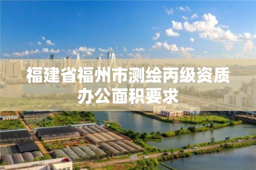 福建省福州市測(cè)繪丙級(jí)資質(zhì)辦公面積要求