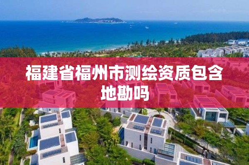 福建省福州市測繪資質包含地勘嗎