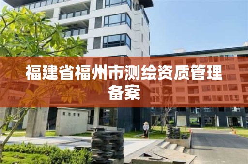 福建省福州市測(cè)繪資質(zhì)管理備案