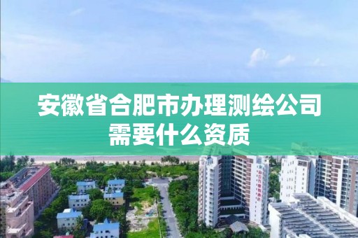 安徽省合肥市辦理測繪公司需要什么資質