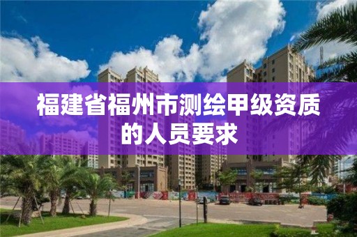 福建省福州市測繪甲級資質的人員要求