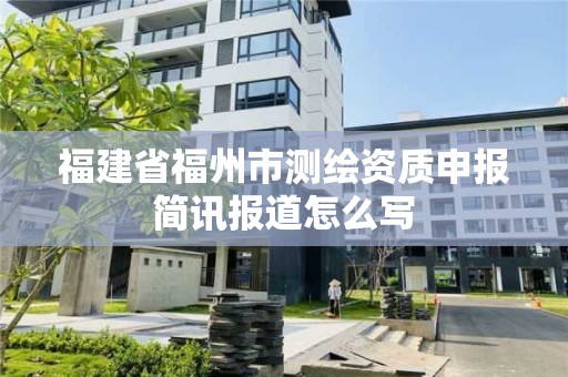 福建省福州市測繪資質申報簡訊報道怎么寫