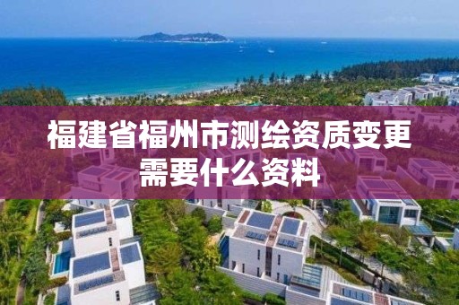 福建省福州市測繪資質變更需要什么資料