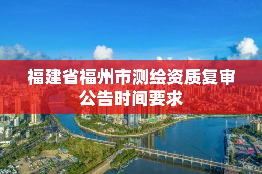 福建省福州市測繪資質復審公告時間要求