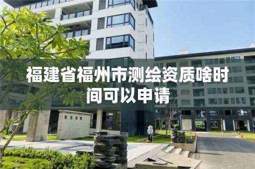 福建省福州市測繪資質啥時間可以申請