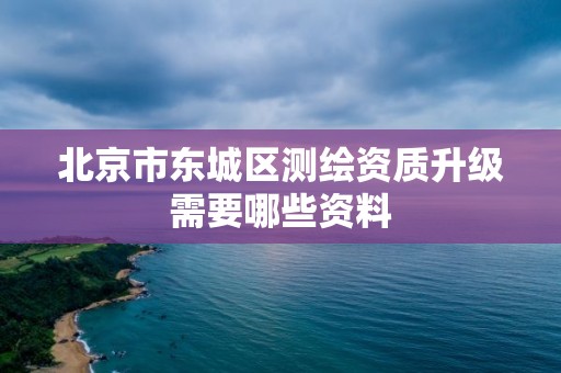 北京市東城區(qū)測繪資質(zhì)升級需要哪些資料