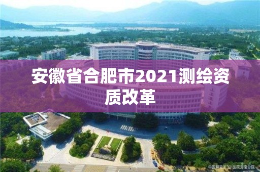 安徽省合肥市2021測繪資質改革