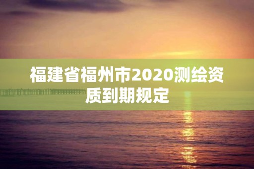 福建省福州市2020測繪資質到期規定