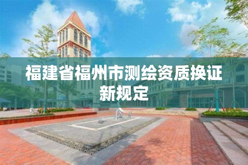 福建省福州市測(cè)繪資質(zhì)換證新規(guī)定