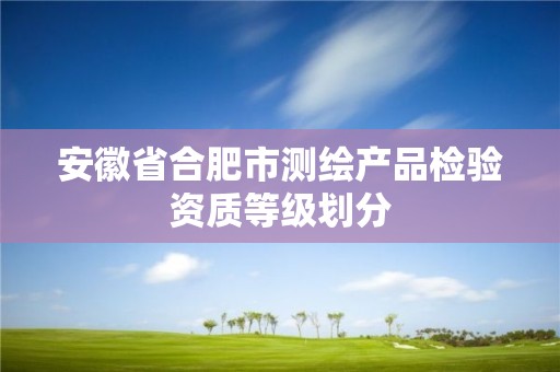 安徽省合肥市測繪產品檢驗資質等級劃分