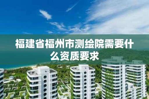 福建省福州市測繪院需要什么資質要求